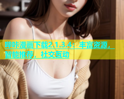 哔咔漫画下载2.1.3.4：丰富资源，智能推荐，社交互动