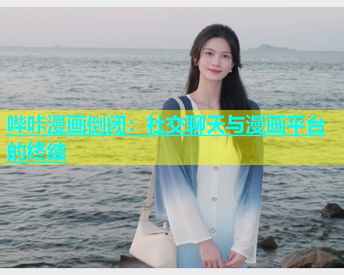 哔咔漫画倒闭：社交聊天与漫画平台的终结