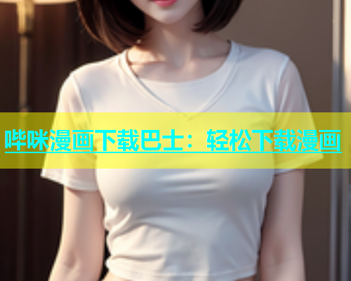 哔咪漫画下载巴士：轻松下载漫画