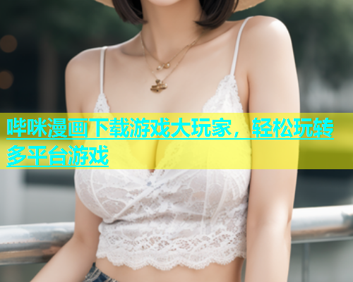 哔咪漫画下载游戏大玩家，轻松玩转多平台游戏