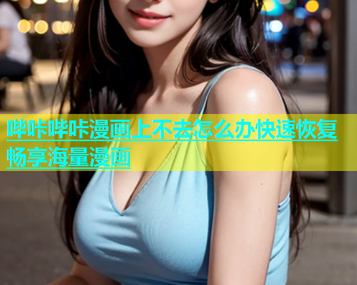 哔咔哔咔漫画上不去怎么办快速恢复畅享海量漫画  第2张