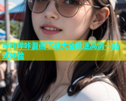 哔咔哔咔漫画下载大全极速高清一站式体验