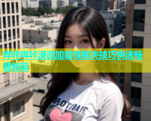 哔咔哔咔漫画加载慢解决技巧快速畅看秘籍
