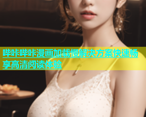 哔咔哔咔漫画加载慢解决方案快速畅享高清阅读体验