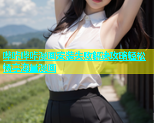 哔咔哔咔漫画安装失败解决攻略轻松畅享海量漫画