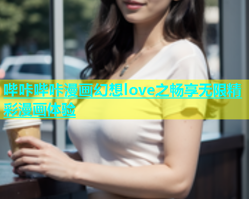 哔咔哔咔漫画幻想love之畅享无限精彩漫画体验