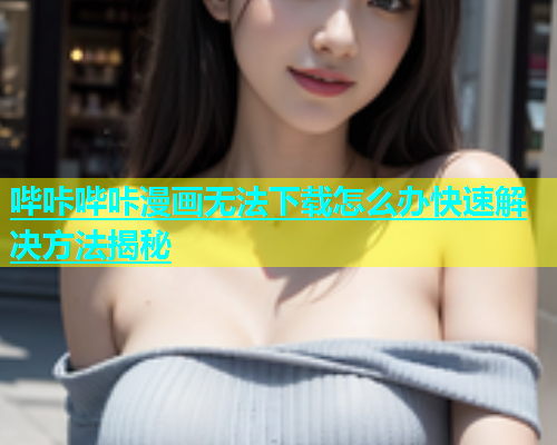 哔咔哔咔漫画无法下载怎么办快速解决方法揭秘