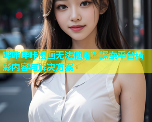 哔咔哔咔漫画无法使用？探索平台精彩内容与解决方案