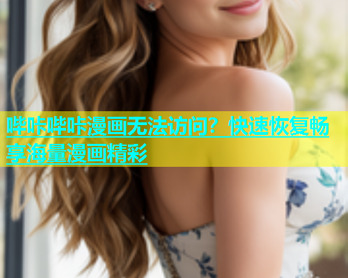 哔咔哔咔漫画无法访问？快速恢复畅享海量漫画精彩