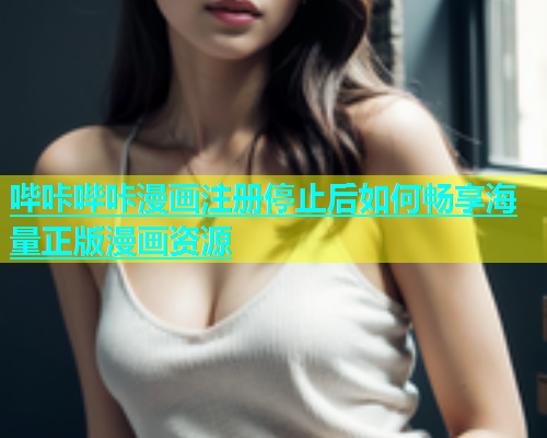 哔咔哔咔漫画注册停止后如何畅享海量正版漫画资源