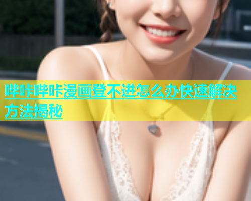 哔咔哔咔漫画登不进怎么办快速解决方法揭秘