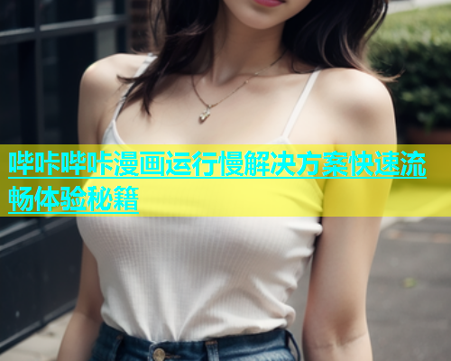 哔咔哔咔漫画运行慢解决方案快速流畅体验秘籍