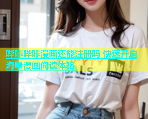 哔咔哔咔漫画还能注册吗 快速开启海量漫画阅读体验