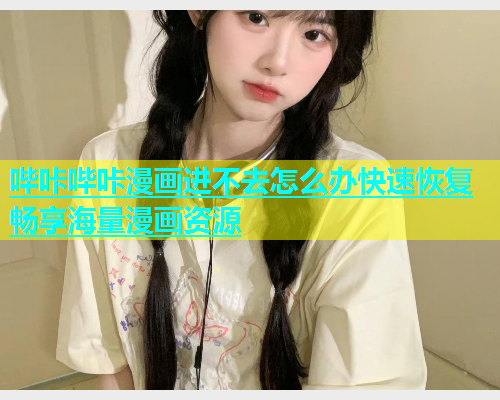 哔咔哔咔漫画进不去怎么办快速恢复畅享海量漫画资源