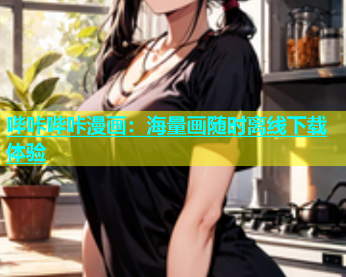 哔咔哔咔漫画：海量画随时离线下载体验