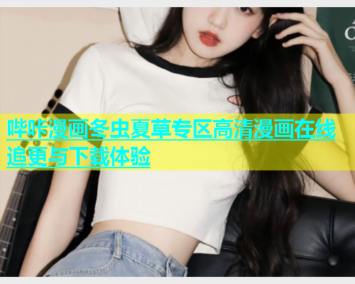 哔咔漫画冬虫夏草专区高清漫画在线追更与下载体验  第2张